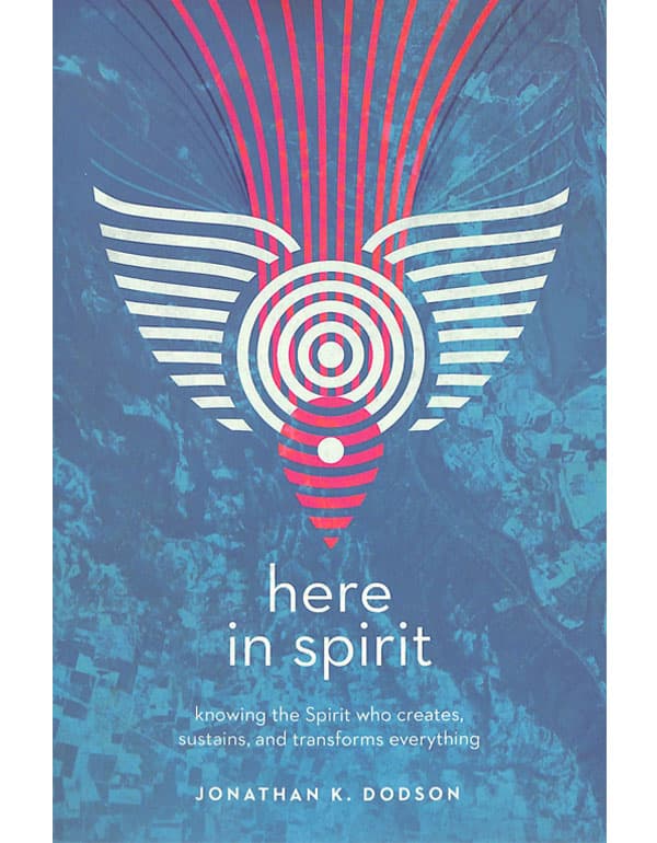 Here in Spirit – Knowing the Spirit Who Creates, Sustains, and Transforms Everything
