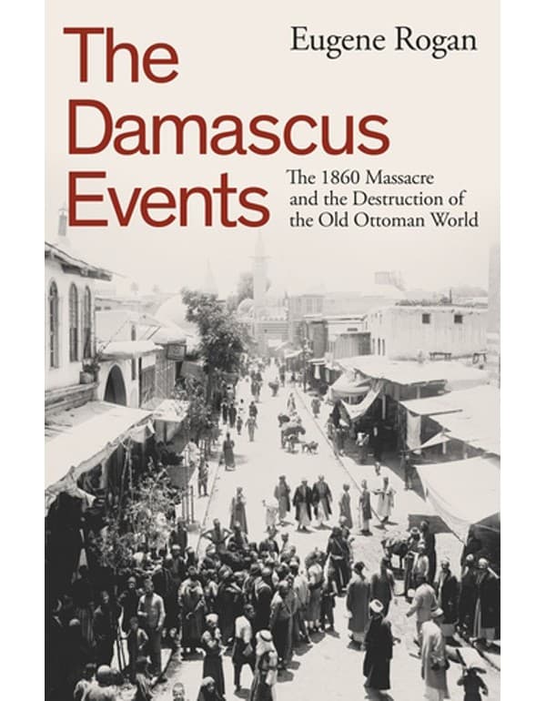 The Damascus Events: The 1860 Massacre and the Destruction of the Old Ottoman World