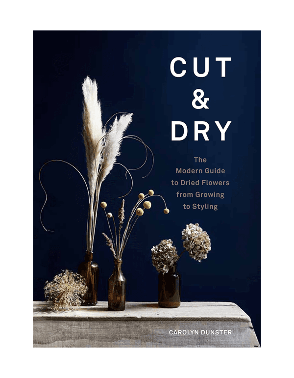 Cut & Dry: The Modern Guide to Dried Flowers from Growing to Styling