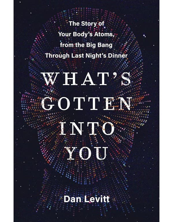 Whats Gotten Into You: The Story Of Your Bodys Atoms, From The Big Bang Through Last Nights Dinner