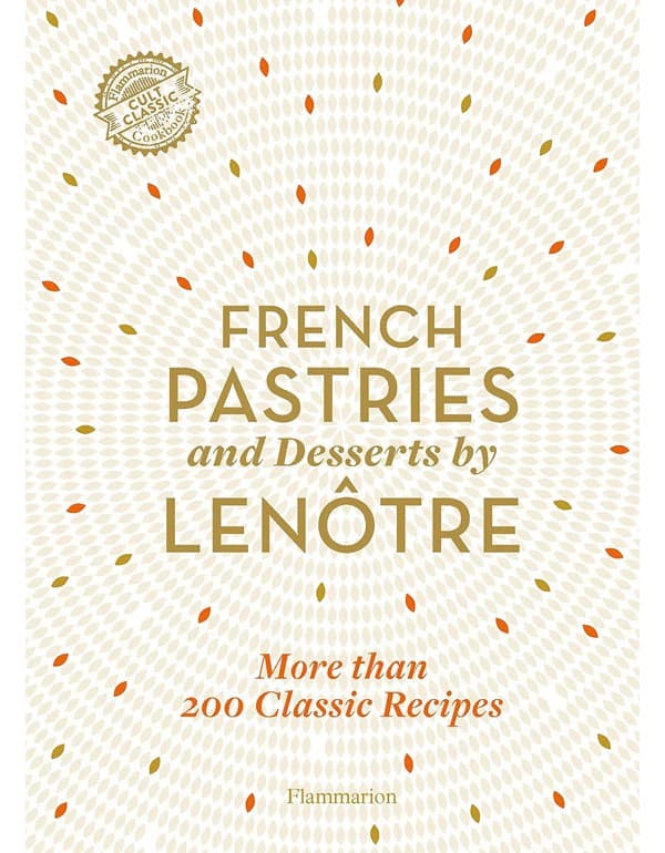 French Pastries And Desserts By Lenotre: More Than 200 Classic Recipes